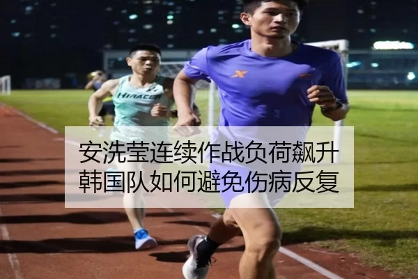 安洗莹连续作战负荷飙升 韩国队如何避免伤病反复